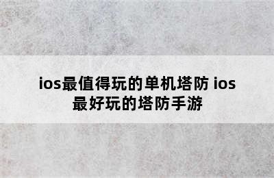 ios最值得玩的单机塔防 ios最好玩的塔防手游